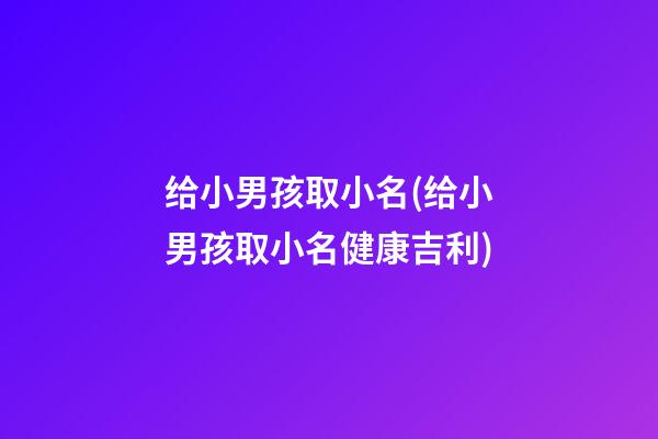 给小男孩取小名(给小男孩取小名健康吉利)
