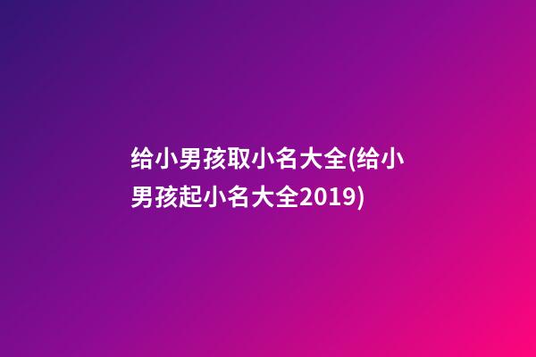 给小男孩取小名大全(给小男孩起小名大全2019)