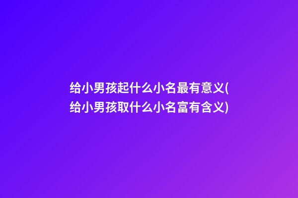 给小男孩起什么小名最有意义(给小男孩取什么小名富有含义)