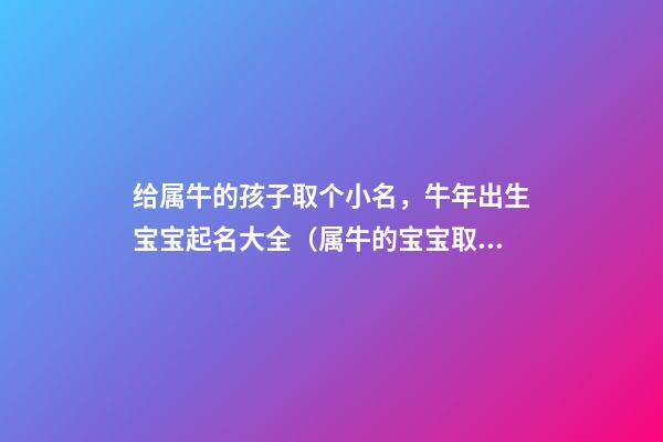 给属牛的孩子取个小名，牛年出生宝宝起名大全（属牛的宝宝取个什么小名）