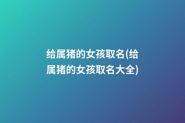 给属猪的女孩取名(给属猪的女孩取名大全)