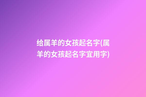 给属羊的女孩起名字(属羊的女孩起名字宜用字)