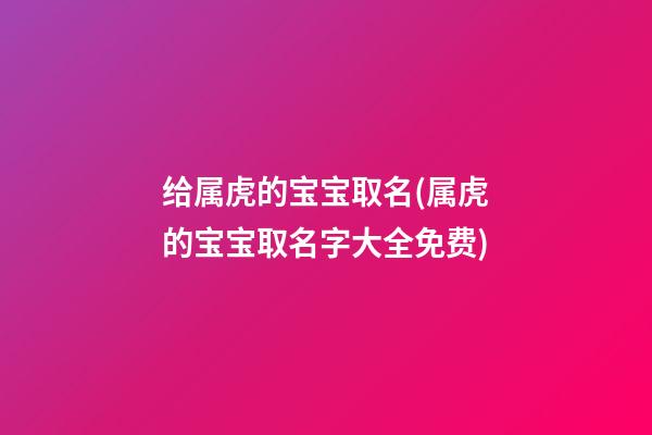 给属虎的宝宝取名(属虎的宝宝取名字大全免费)