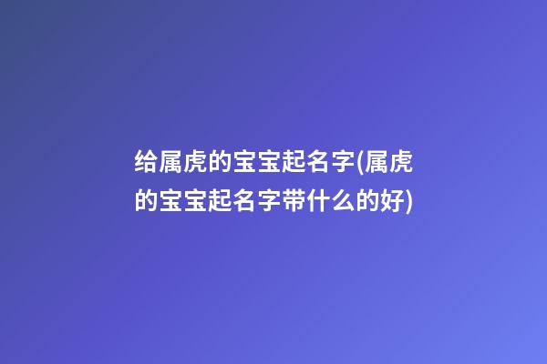 给属虎的宝宝起名字(属虎的宝宝起名字带什么的好)