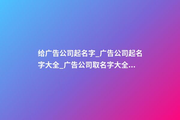 给广告公司起名字_广告公司起名字大全_广告公司取名字大全_广告公司名称名字大全-第1张-公司起名-玄机派