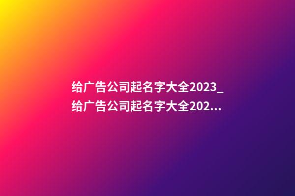 给广告公司起名字大全2023_给广告公司起名字大全2023-第1张-公司起名-玄机派