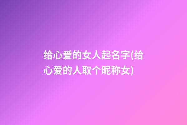 给心爱的女人起名字(给心爱的人取个昵称女)