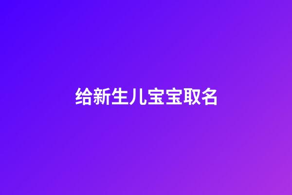 给新生儿宝宝取名(给新生儿宝宝取名能找阴阳师看吗)