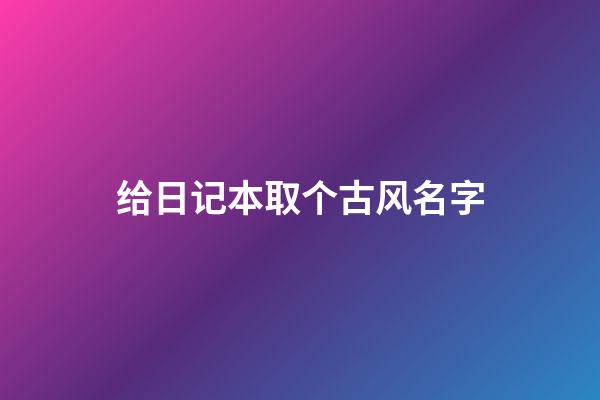 给日记本取个古风名字(为日记本取一个有意境的名字)-第1张-宝宝起名-玄机派