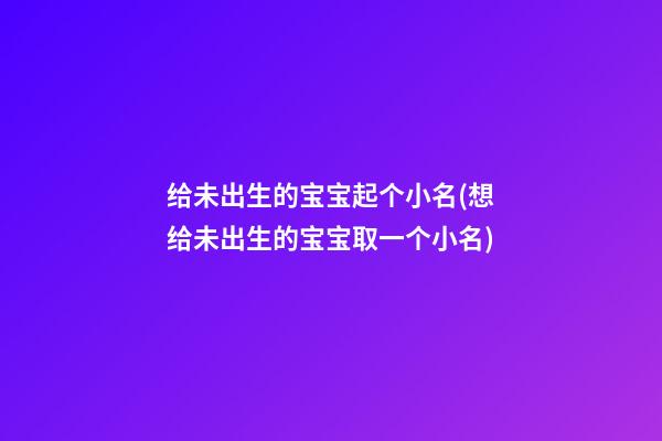 给未出生的宝宝起个小名(想给未出生的宝宝取一个小名)