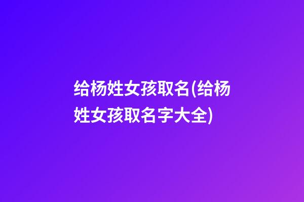 给杨姓女孩取名(给杨姓女孩取名字大全)