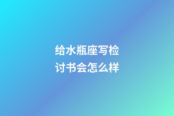 给水瓶座写检讨书会怎么样-第1张-星座运势-玄机派