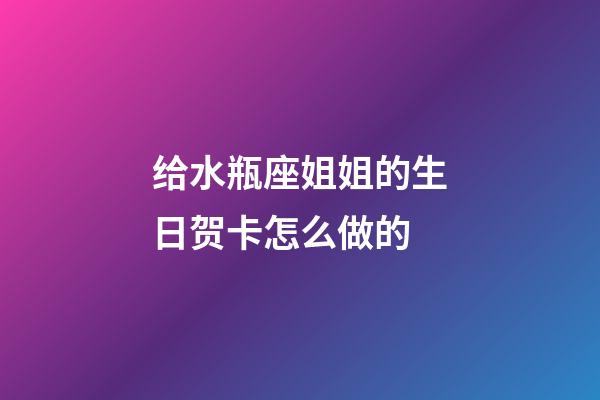 给水瓶座姐姐的生日贺卡怎么做的-第1张-星座运势-玄机派