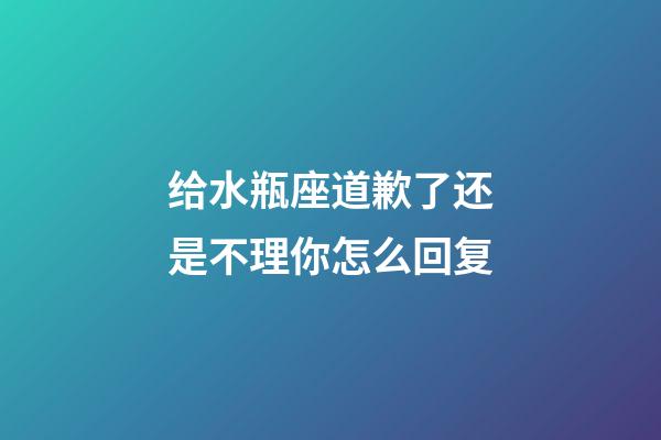 给水瓶座道歉了还是不理你怎么回复-第1张-星座运势-玄机派