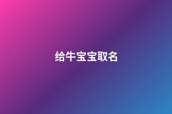 给牛宝宝取名(给牛宝宝取名字用单字的)-第1张-宝宝起名-玄机派