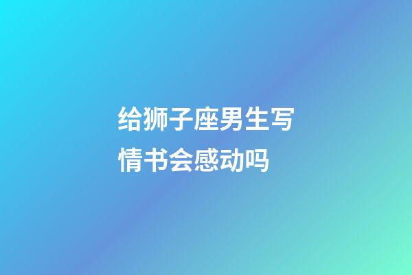 给狮子座男生写情书会感动吗-第1张-星座运势-玄机派