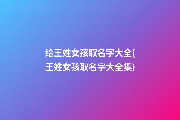 给王姓女孩取名字大全(王姓女孩取名字大全集)