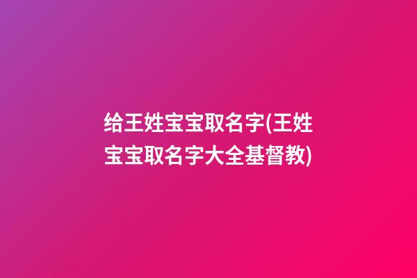 给王姓宝宝取名字(王姓宝宝取名字大全基督教)