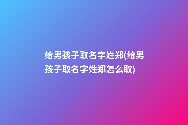 给男孩子取名字姓郑(给男孩子取名字姓郑怎么取)