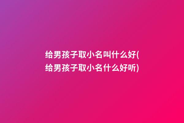给男孩子取小名叫什么好(给男孩子取小名什么好听)