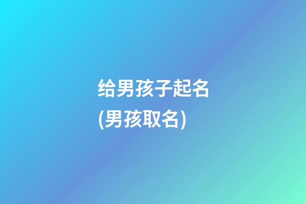 给男孩子起名(男孩取名)