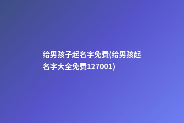 给男孩子起名字免费(给男孩起名字大全免费127001)