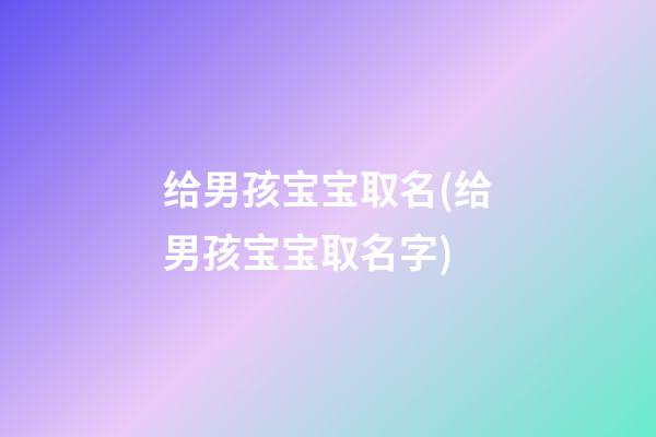给男孩宝宝取名(给男孩宝宝取名字)
