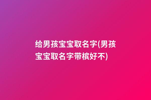 给男孩宝宝取名字(男孩宝宝取名字带槟好不)