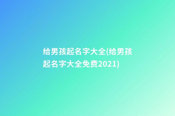 给男孩起名字大全(给男孩起名字大全免费2021)