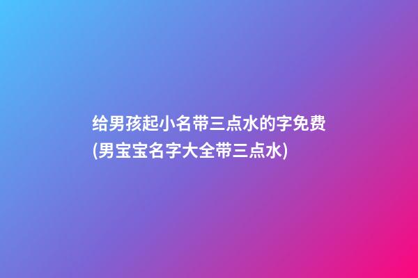 给男孩起小名带三点水的字免费(男宝宝名字大全带三点水)