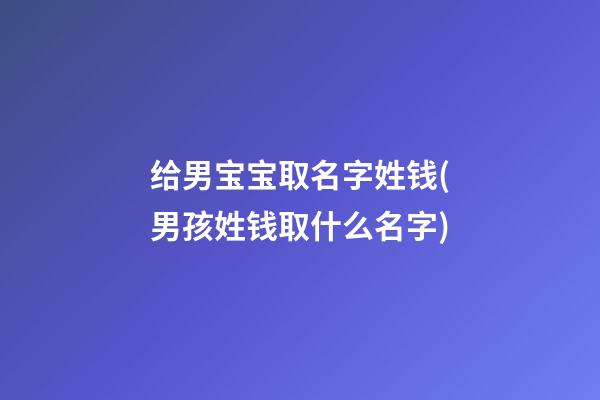 给男宝宝取名字姓钱(男孩姓钱取什么名字)