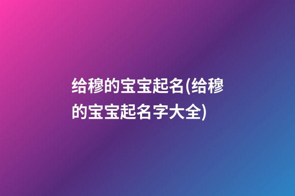 给穆的宝宝起名(给穆的宝宝起名字大全)