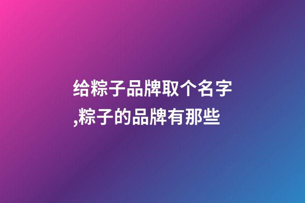 给粽子品牌取个名字,粽子的品牌有那些-第1张-商标起名-玄机派