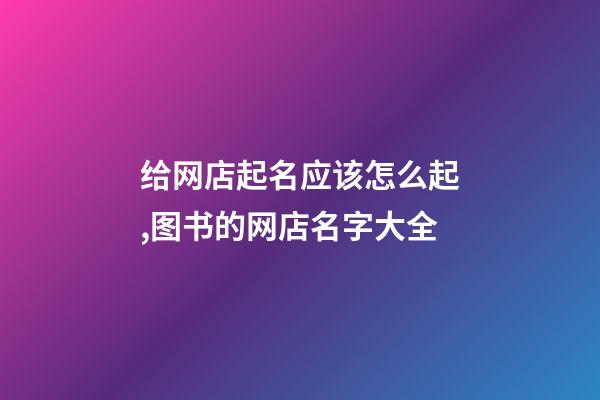 给网店起名应该怎么起,图书的网店名字大全-第1张-店铺起名-玄机派