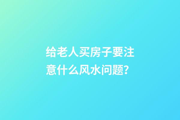 给老人买房子要注意什么风水问题？