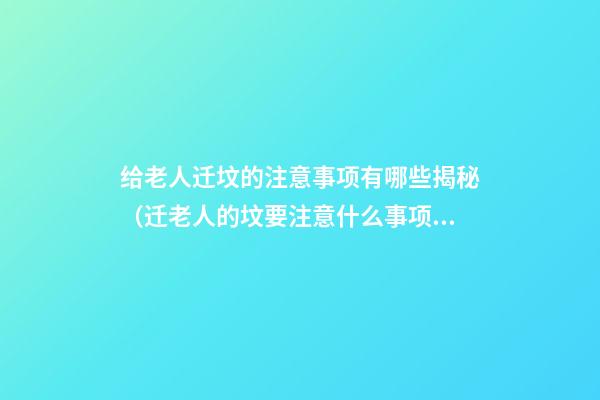 给老人迁坟的注意事项有哪些揭秘（迁老人的坟要注意什么事项）