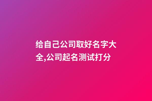 给自己公司取好名字大全,公司起名测试打分-第1张-公司起名-玄机派