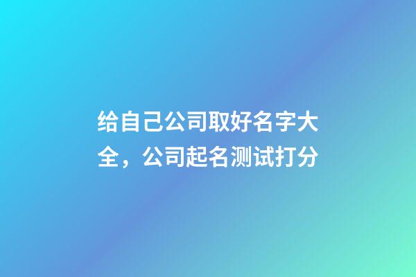 给自己公司取好名字大全，公司起名测试打分