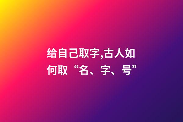 给自己取字,古人如何取“名、字、号”-第1张-观点-玄机派