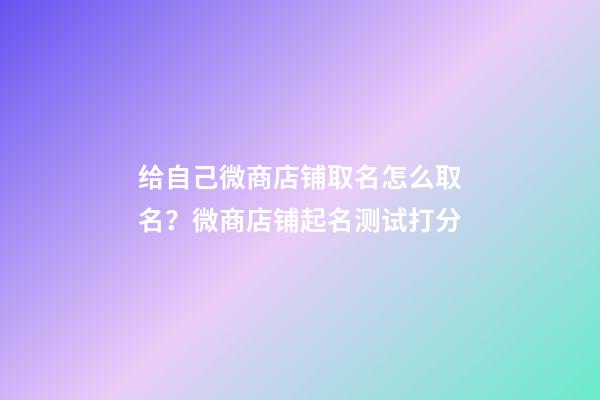 给自己微商店铺取名怎么取名？微商店铺起名测试打分-第1张-店铺起名-玄机派