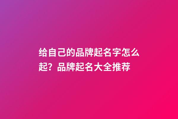 给自己的品牌起名字怎么起？品牌起名大全推荐-第1张-商标起名-玄机派