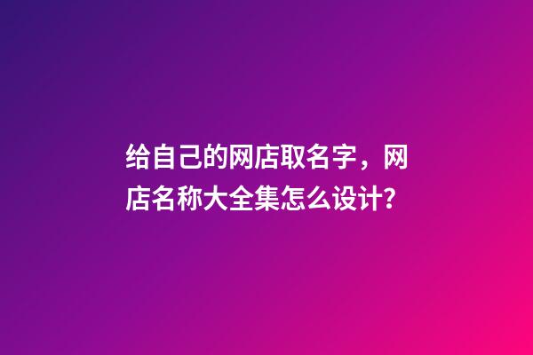 给自己的网店取名字，网店名称大全集怎么设计？-第1张-店铺起名-玄机派