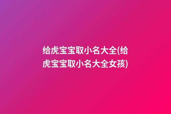 给虎宝宝取小名大全(给虎宝宝取小名大全女孩)