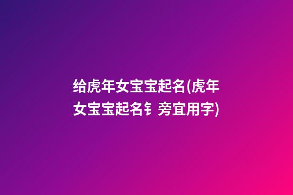 给虎年女宝宝起名(虎年女宝宝起名钅旁宜用字)