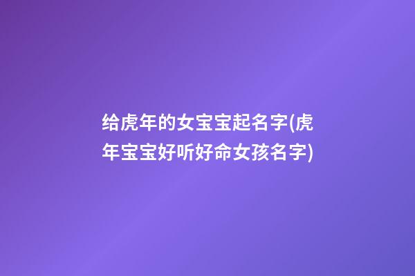 给虎年的女宝宝起名字(虎年宝宝好听好命女孩名字)