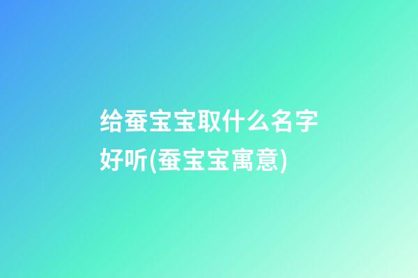 给蚕宝宝取什么名字好听(蚕宝宝寓意)