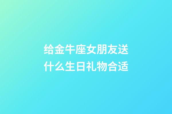 给金牛座女朋友送什么生日礼物合适-第1张-星座运势-玄机派