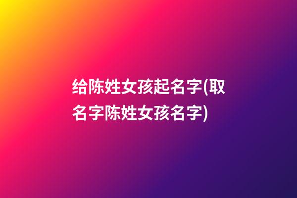 给陈姓女孩起名字(取名字陈姓女孩名字)