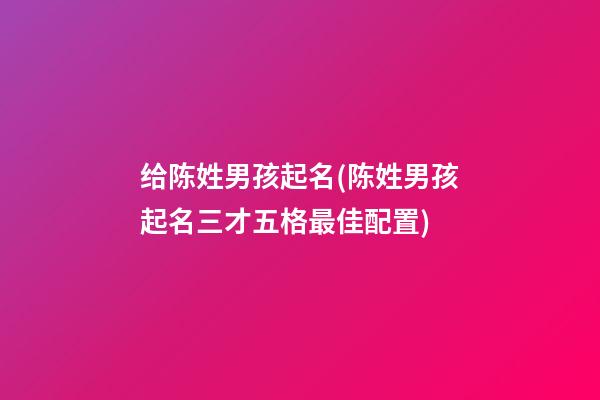 给陈姓男孩起名(陈姓男孩起名三才五格最佳配置)