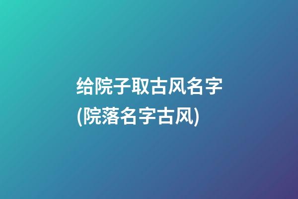 给院子取古风名字(院落名字古风)